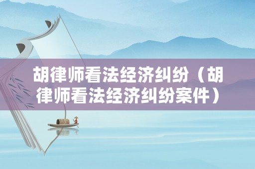 胡律師看法經濟糾紛（胡律師看法經濟糾紛案件）