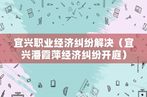 宜興職業經濟糾紛解決（宜興潘霞萍經濟糾紛開庭）