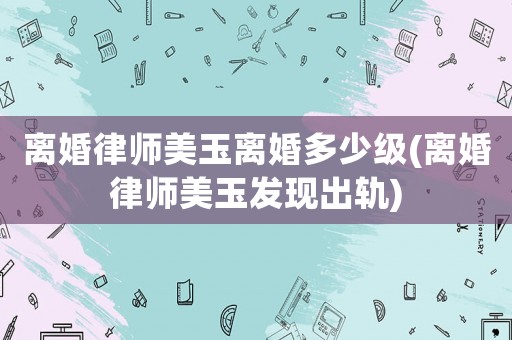 離婚律師美玉離婚多少級(離婚律師美玉發現出軌)