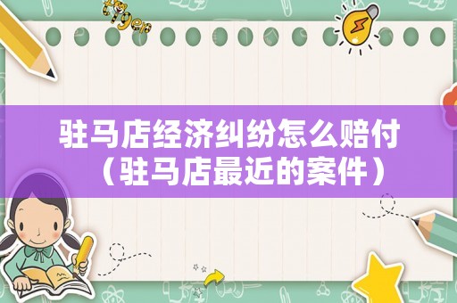 駐馬店經濟糾紛怎么賠付（駐馬店最近的案件）