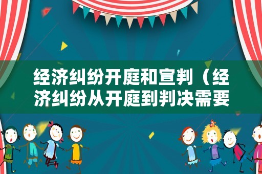 經(jīng)濟糾紛開庭和宣判（經(jīng)濟糾紛從開庭到判決需要多長時間）
