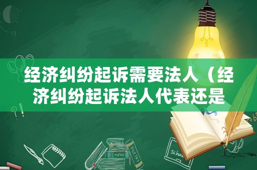 經(jīng)濟糾紛起訴需要法人（經(jīng)濟糾紛起訴法人代表還是公司）