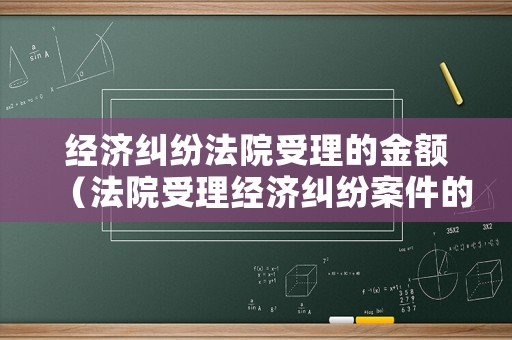 經濟糾紛法院受理的金額（法院受理經濟糾紛案件的金額要求是多少）