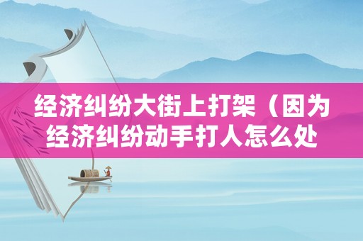經濟糾紛大街上打架（因為經濟糾紛動手打人怎么處理）