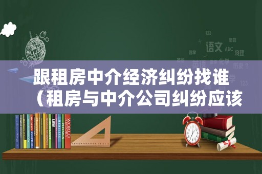 跟租房中介經濟糾紛找誰（租房與中介公司糾紛應該向哪里投訴）