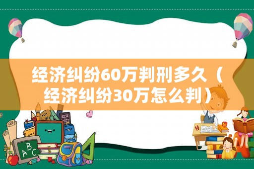 經濟糾紛60萬判刑多久（經濟糾紛30萬怎么判）