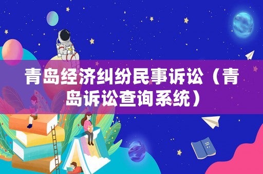 青島經濟糾紛民事訴訟（青島訴訟查詢系統）