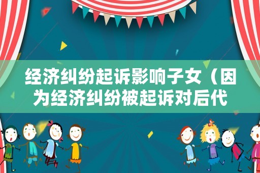 經濟糾紛起訴影響子女（因為經濟糾紛被起訴對后代有影響嗎）