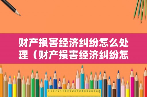 財產損害經濟糾紛怎么處理（財產損害經濟糾紛怎么處理最好）