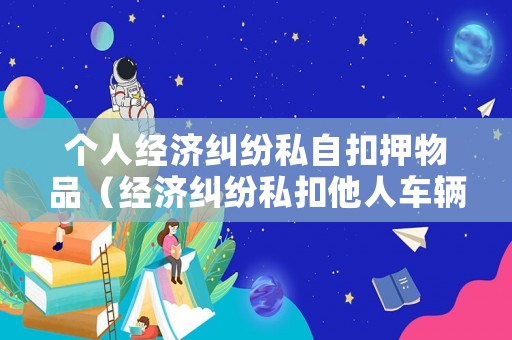 個(gè)人經(jīng)濟(jì)糾紛私自扣押物品（經(jīng)濟(jì)糾紛私扣他人車輛違法）