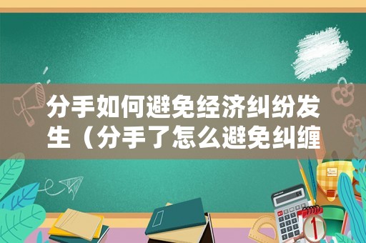 分手如何避免經(jīng)濟(jì)糾紛發(fā)生（分手了怎么避免糾纏）
