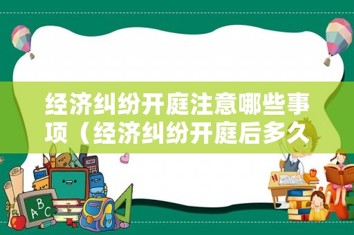 經濟糾紛開庭注意哪些事項（經濟糾紛開庭后多久可以拿到判決）