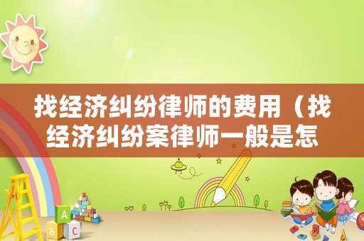 找經濟糾紛律師的費用（找經濟糾紛案律師一般是怎么收費的）