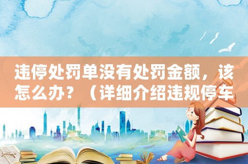 違停處罰單沒有處罰金額，該怎么辦？（詳細介紹違規停車的處理流程）