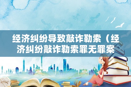 經(jīng)濟(jì)糾紛導(dǎo)致敲詐勒索（經(jīng)濟(jì)糾紛敲詐勒索罪無罪案例）