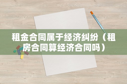 租金合同屬于經(jīng)濟(jì)糾紛（租房合同算經(jīng)濟(jì)合同嗎）