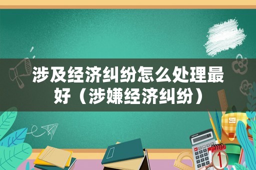 涉及經濟糾紛怎么處理最好（涉嫌經濟糾紛）