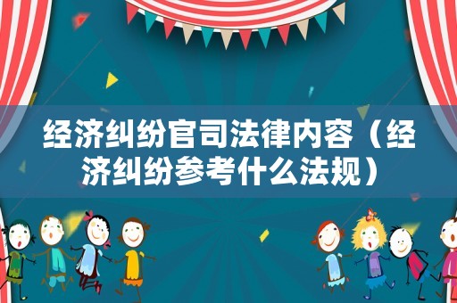 經濟糾紛官司法律內容（經濟糾紛參考什么法規）