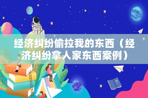 經濟糾紛偷拉我的東西（經濟糾紛拿人家東西案例）