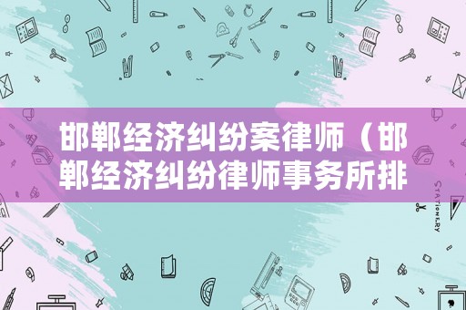 邯鄲經濟糾紛案律師（邯鄲經濟糾紛律師事務所排名）