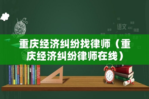 重慶經濟糾紛找律師（重慶經濟糾紛律師在線）