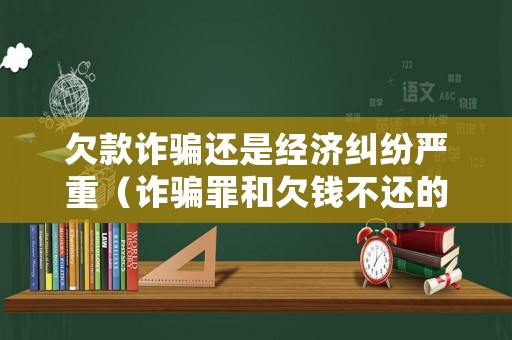 欠款詐騙還是經濟糾紛嚴重（詐騙罪和欠錢不還的區別）