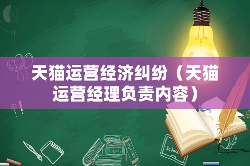 天貓運營經濟糾紛（天貓運營經理負責內容）
