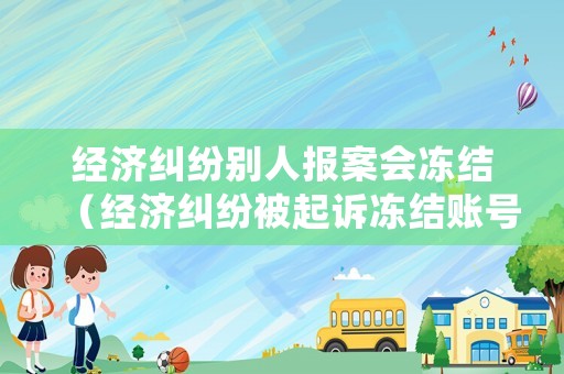 經濟糾紛別人報案會凍結（經濟糾紛被起訴凍結賬號）