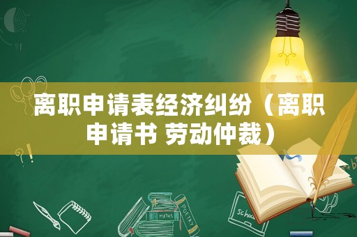 離職申請(qǐng)表經(jīng)濟(jì)糾紛（離職申請(qǐng)書(shū) 勞動(dòng)仲裁）