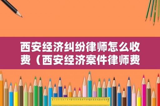 西安經濟糾紛律師怎么收費（西安經濟案件律師費用）