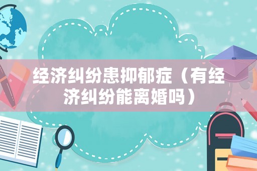 經濟糾紛患抑郁癥（有經濟糾紛能離婚嗎）