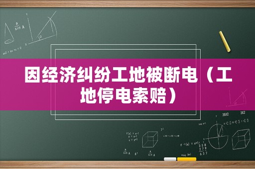 因經(jīng)濟(jì)糾紛工地被斷電（工地停電索賠）