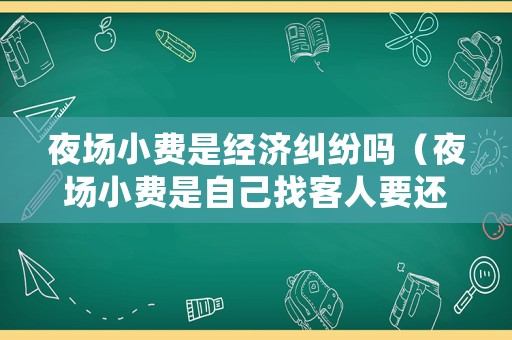 夜場小費是經濟糾紛嗎（夜場小費是自己找客人要還是他交總臺）