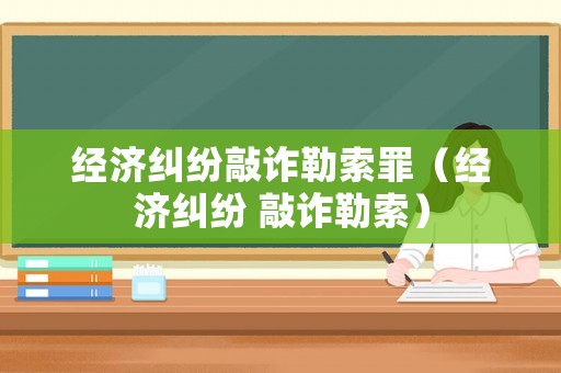 經(jīng)濟糾紛敲詐勒索罪（經(jīng)濟糾紛 敲詐勒索）