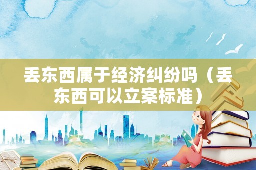 丟東西屬于經濟糾紛嗎（丟東西可以立案標準）
