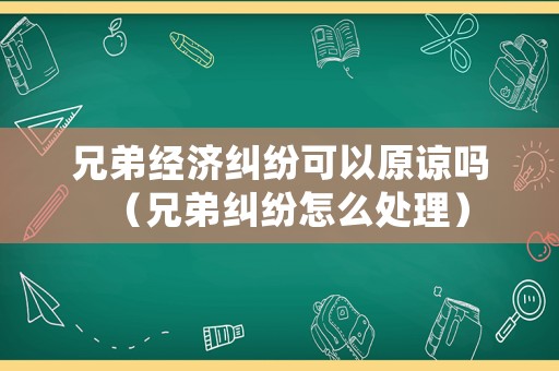 兄弟經(jīng)濟(jì)糾紛可以原諒嗎（兄弟糾紛怎么處理）