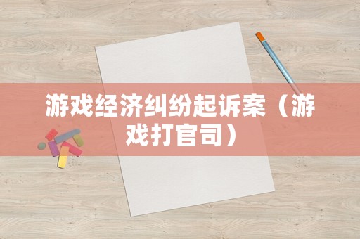 游戲經(jīng)濟(jì)糾紛起訴案（游戲打官司）