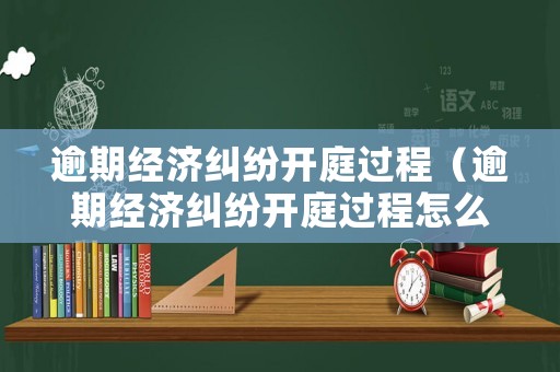 逾期經濟糾紛開庭過程（逾期經濟糾紛開庭過程怎么寫）