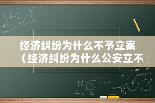經濟糾紛為什么不予立案（經濟糾紛為什么公安立不了案）