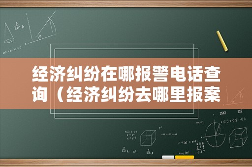 經(jīng)濟(jì)糾紛在哪報(bào)警電話查詢（經(jīng)濟(jì)糾紛去哪里報(bào)案電話）
