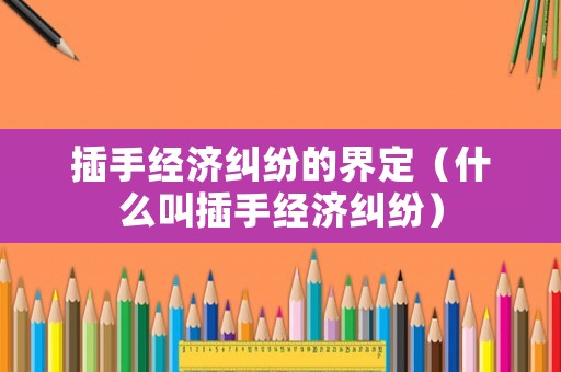 插手經濟糾紛的界定（什么叫插手經濟糾紛）