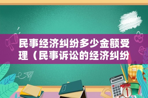 民事經(jīng)濟(jì)糾紛多少金額受理（民事訴訟的經(jīng)濟(jì)糾紛金額立案標(biāo)準(zhǔn)）
