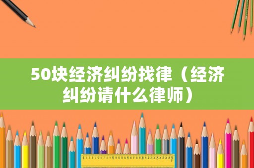 50塊經濟糾紛找律（經濟糾紛請什么律師）