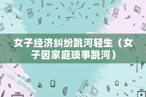女子經濟糾紛跳河輕生（女子因家庭瑣事跳河）