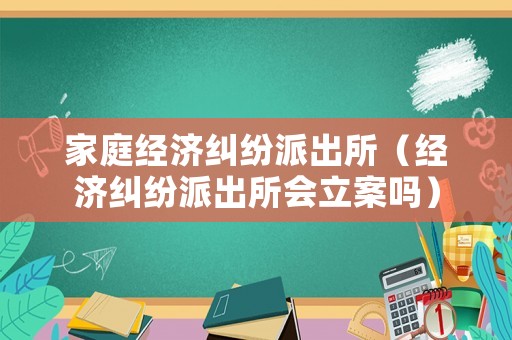 家庭經濟糾紛派出所（經濟糾紛派出所會立案嗎）