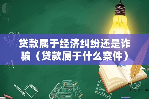 貸款屬于經(jīng)濟(jì)糾紛還是詐騙（貸款屬于什么案件）