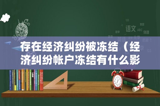 存在經濟糾紛被凍結（經濟糾紛帳戶凍結有什么影響）