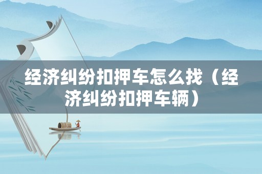經濟糾紛扣押車怎么找（經濟糾紛扣押車輛）