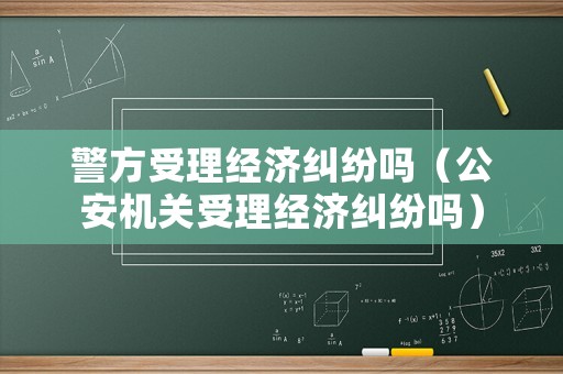 警方受理經(jīng)濟(jì)糾紛嗎（公安機(jī)關(guān)受理經(jīng)濟(jì)糾紛嗎）
