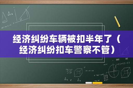 經濟糾紛車輛被扣半年了（經濟糾紛扣車警察不管）